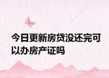 今日更新房贷没还完可以办房产证吗