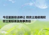 今日更新非法转让 倒卖土地使用权罪立案标准及刑事责任