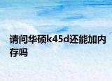 请问华硕k45d还能加内存吗