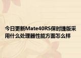 今日更新Mate40RS保时捷版采用什么处理器性能方面怎么样
