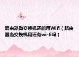 路由器做交换机还能用Wifi（路由器当交换机用还有wi-fi吗）