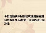 今日更新铁木砧板初次使用保养用盐水泡多久,砧板第一次用热油还是冷油