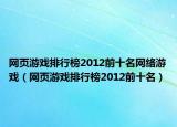 网页游戏排行榜2012前十名网络游戏（网页游戏排行榜2012前十名）