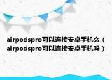 airpodspro可以连接安卓手机么（airpodspro可以连接安卓手机吗）