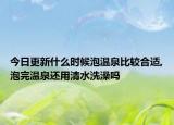 今日更新什么时候泡温泉比较合适,泡完温泉还用清水洗澡吗