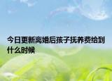 今日更新离婚后孩子抚养费给到什么时候