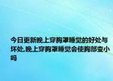 今日更新晚上穿胸罩睡觉的好处与坏处,晚上穿胸罩睡觉会使胸部变小吗