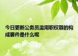 今日更新公务员滥用职权罪的构成要件是什么呢