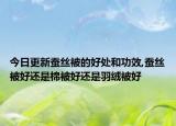 今日更新蚕丝被的好处和功效,蚕丝被好还是棉被好还是羽绒被好