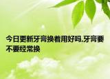 今日更新牙膏换着用好吗,牙膏要不要经常换