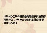 office办公软件具体是指哪些软件及其作用是什么（office办公软件是什么呀,都有什么作用）