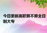 今日更新高职算不算全日制大专