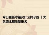 今日更新冰箱买什么牌子好 十大名牌冰箱质量排名