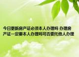 今日更新房产证必须本人办理吗 办理房产证一定要本人办理吗可否委托他人办理