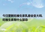 今日更新吃维生素乳房会变大吗,吃维生素有什么禁忌