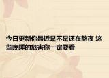 今日更新你最近是不是还在熬夜 这些晚睡的危害你一定要看