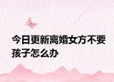 今日更新离婚女方不要孩子怎么办
