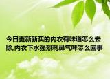 今日更新新买的内衣有味道怎么去除,内衣下水强烈刺鼻气味怎么回事