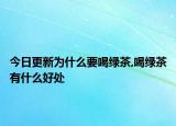 今日更新为什么要喝绿茶,喝绿茶有什么好处