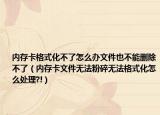 内存卡格式化不了怎么办文件也不能删除不了（内存卡文件无法粉碎无法格式化怎么处理?!）