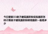 今日更新﻿﻿房子建筑面积和实际面积怎样计算房子建筑面积和使用面积一般差多少