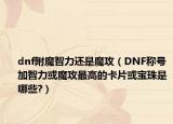 dnf附魔智力还是魔攻（DNF称号加智力或魔攻最高的卡片或宝珠是哪些?）