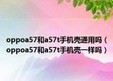 oppoa57和a57t手机壳通用吗（oppoa57和a57t手机壳一样吗）