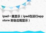 ipad一直显示（ipad在运行appstore 时会出现显示）