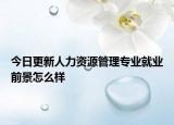 今日更新人力资源管理专业就业前景怎么样