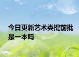 今日更新艺术类提前批是一本吗