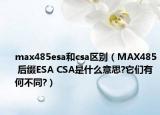 max485esa和csa区别（MAX485 后缀ESA CSA是什么意思?它们有何不同?）