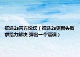 征途2s官方论坛（征途2s更新失败求给力解决 弹出一个错误）