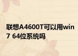 联想A4600T可以用win7 64位系统吗