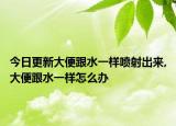 今日更新大便跟水一样喷射出来,大便跟水一样怎么办