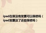 ipad在保没有发票可以保修吗（ipad发票没了还能保修吗）