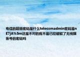 电信的超级密码是什么telecomadmin密码是nE7jA%5m这是不对的我不是已经破解了无线猫账号的密码吗
