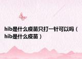 hib是什么疫苗只打一针可以吗（hib是什么疫苗）