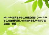 nba2k14新秀名单怎么弄进游戏里?（nba2k13怎么把自建新秀放入现有的阵容名单 看好了是自建的‘新秀’）
