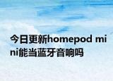 今日更新homepod mini能当蓝牙音响吗
