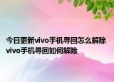 今日更新vivo手机寻回怎么解除 vivo手机寻回如何解除