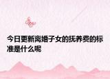 今日更新离婚子女的抚养费的标准是什么呢