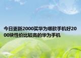 今日更新2000买华为哪款手机好2000块性价比较高的华为手机