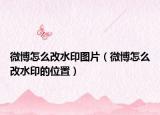 微博怎么改水印图片（微博怎么改水印的位置）