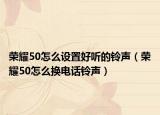 荣耀50怎么设置好听的铃声（荣耀50怎么换电话铃声）