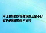 今日更新做梦是睡眠好还是不好,做梦是睡眠质量不好吗
