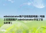administrator账户没有我的电脑（电脑上设置的账户,administrator不见了怎么处理）