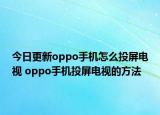 今日更新oppo手机怎么投屏电视 oppo手机投屏电视的方法