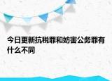 今日更新抗税罪和妨害公务罪有什么不同