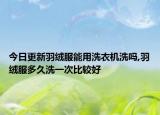 今日更新羽绒服能用洗衣机洗吗,羽绒服多久洗一次比较好