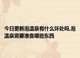 今日更新泡温泉有什么坏处吗,泡温泉需要准备哪些东西